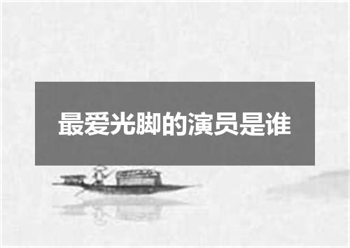 最爱光脚的演员是谁