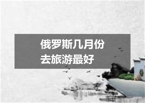 俄罗斯几月份去旅游最好