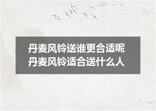 丹麦风铃送谁更合适呢 丹麦风铃适合送什么人
