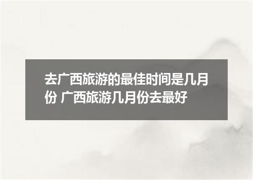 去广西旅游的最佳时间是几月份 广西旅游几月份去最好