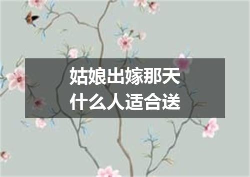 姑娘出嫁那天什么人适合送