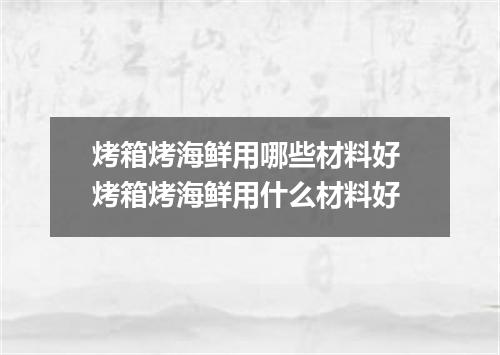 烤箱烤海鲜用哪些材料好 烤箱烤海鲜用什么材料好