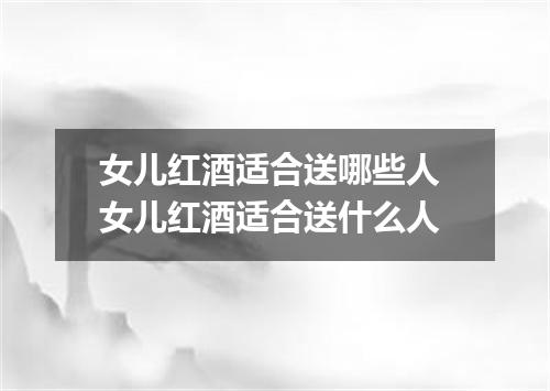 女儿红酒适合送哪些人 女儿红酒适合送什么人