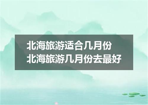 北海旅游适合几月份 北海旅游几月份去最好