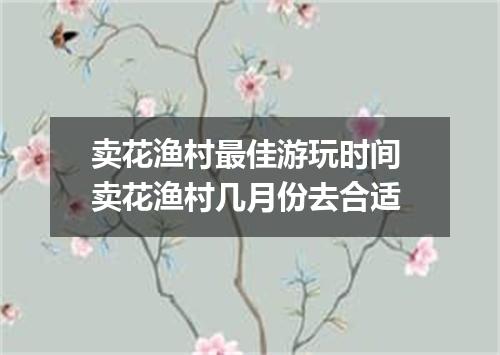 卖花渔村最佳游玩时间 卖花渔村几月份去合适