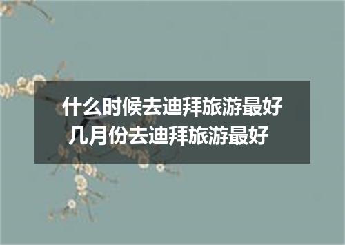什么时候去迪拜旅游最好 几月份去迪拜旅游最好