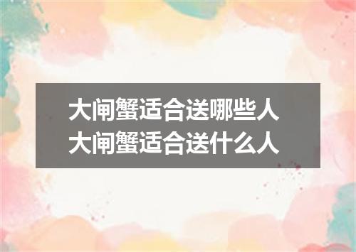 大闸蟹适合送哪些人 大闸蟹适合送什么人