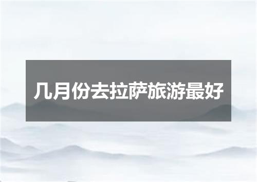 几月份去拉萨旅游最好