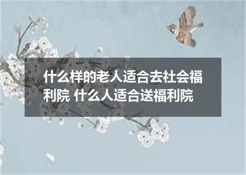 什么样的老人适合去社会福利院 什么人适合送福利院