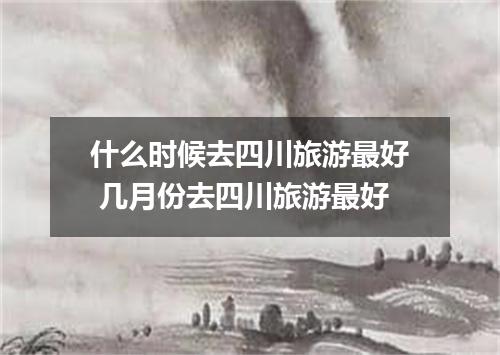 什么时候去四川旅游最好 几月份去四川旅游最好