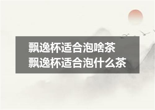 飘逸杯适合泡啥茶 飘逸杯适合泡什么茶