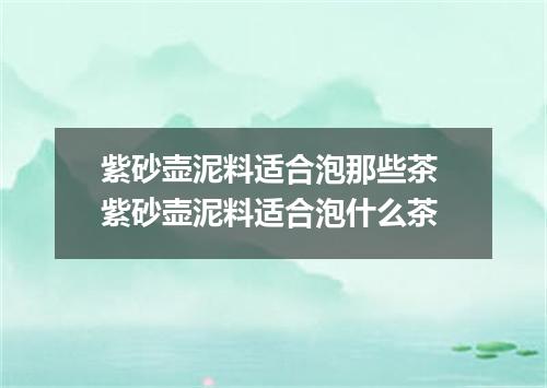 紫砂壶泥料适合泡那些茶 紫砂壶泥料适合泡什么茶