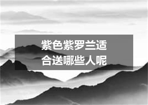 紫色紫罗兰适合送哪些人呢