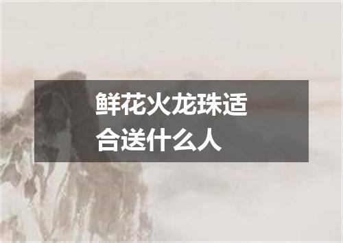 鲜花火龙珠适合送什么人
