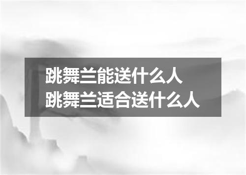 跳舞兰能送什么人 跳舞兰适合送什么人