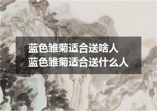 蓝色雏菊适合送啥人 蓝色雏菊适合送什么人