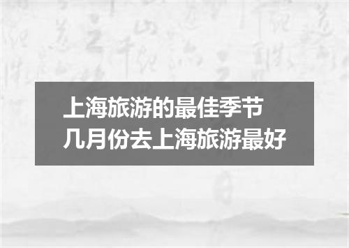 上海旅游的最佳季节 几月份去上海旅游最好