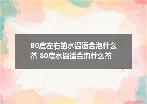 80度左右的水温适合泡什么茶 80度水温适合泡什么茶