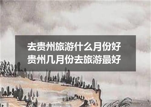 去贵州旅游什么月份好 贵州几月份去旅游最好