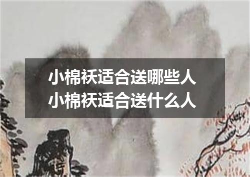 小棉袄适合送哪些人 小棉袄适合送什么人