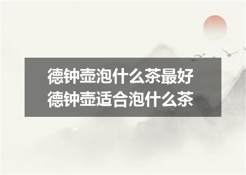 德钟壶泡什么茶最好 德钟壶适合泡什么茶