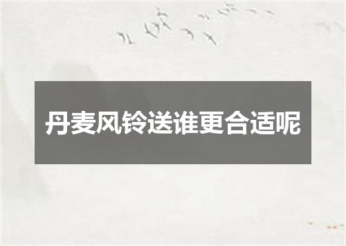 丹麦风铃送谁更合适呢
