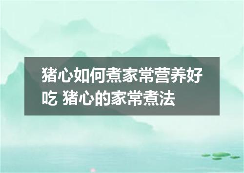 猪心如何煮家常营养好吃 猪心的家常煮法
