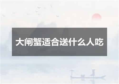 大闸蟹适合送什么人吃