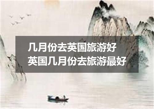 几月份去英国旅游好 英国几月份去旅游最好