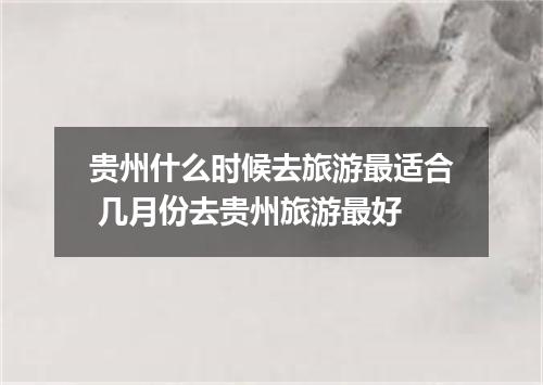 贵州什么时候去旅游最适合 几月份去贵州旅游最好