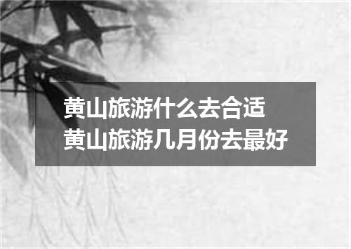 黄山旅游什么去合适 黄山旅游几月份去最好