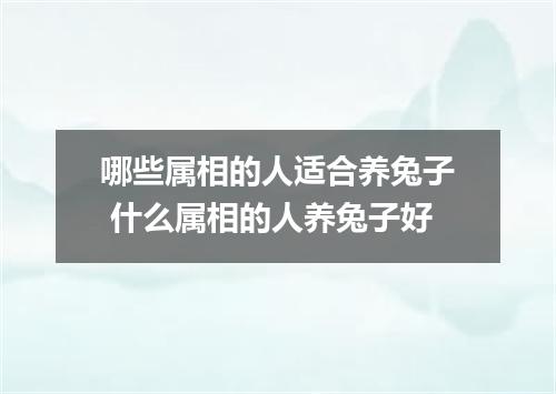 哪些属相的人适合养兔子 什么属相的人养兔子好