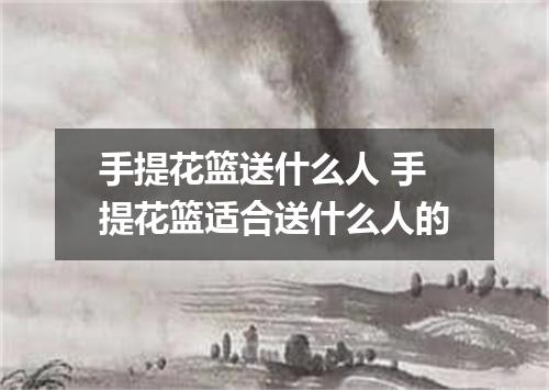 手提花篮送什么人 手提花篮适合送什么人的