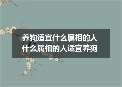 养狗适宜什么属相的人 什么属相的人适宜养狗
