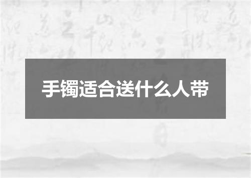 手镯适合送什么人带