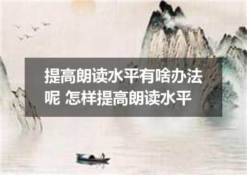 提高朗读水平有啥办法呢 怎样提高朗读水平