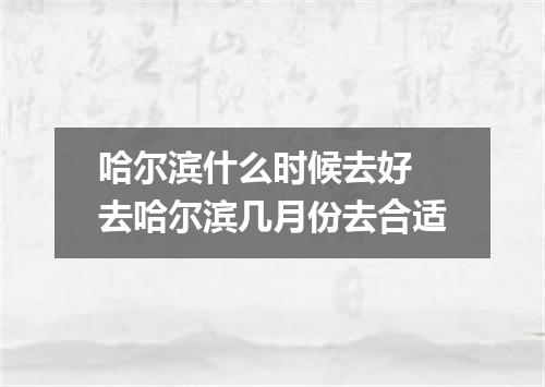 哈尔滨什么时候去好 去哈尔滨几月份去合适