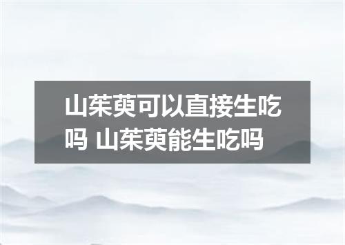山茱萸可以直接生吃吗 山茱萸能生吃吗