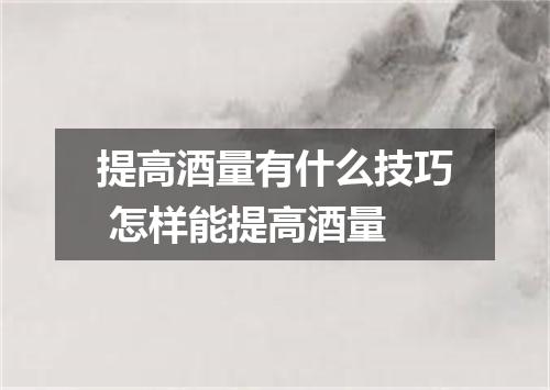 提高酒量有什么技巧 怎样能提高酒量