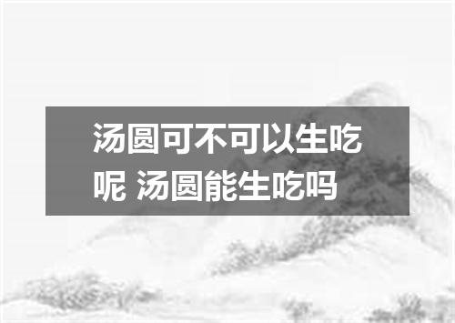 汤圆可不可以生吃呢 汤圆能生吃吗