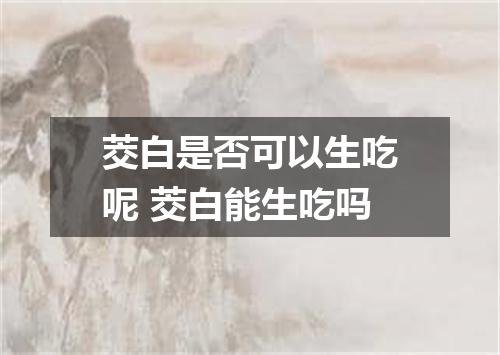 茭白是否可以生吃呢 茭白能生吃吗