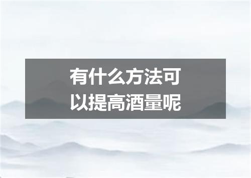 有什么方法可以提高酒量呢