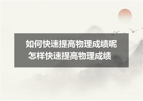 如何快速提高物理成绩呢 怎样快速提高物理成绩