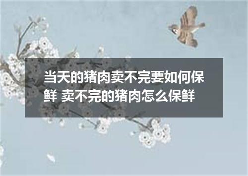 当天的猪肉卖不完要如何保鲜 卖不完的猪肉怎么保鲜