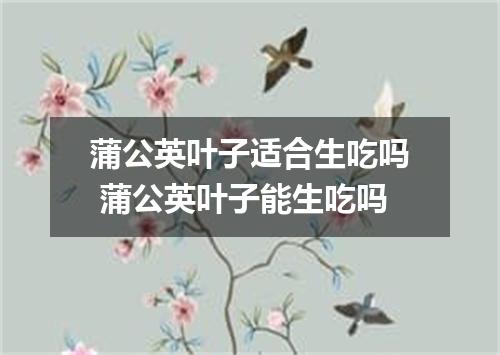 蒲公英叶子适合生吃吗 蒲公英叶子能生吃吗