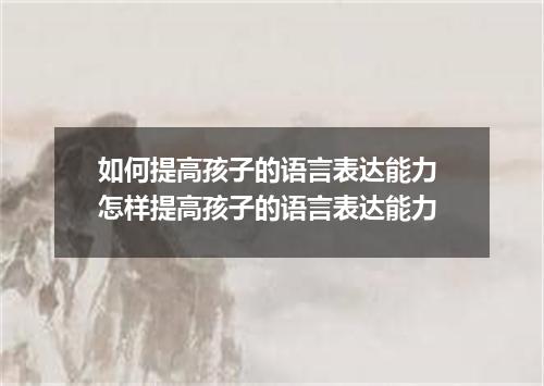 如何提高孩子的语言表达能力 怎样提高孩子的语言表达能力