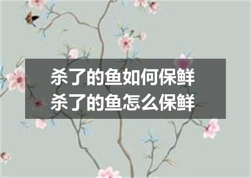 杀了的鱼如何保鲜 杀了的鱼怎么保鲜