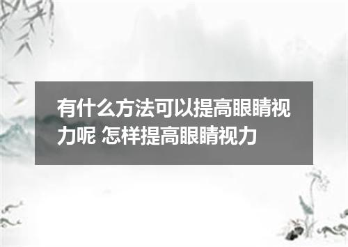 有什么方法可以提高眼睛视力呢 怎样提高眼睛视力