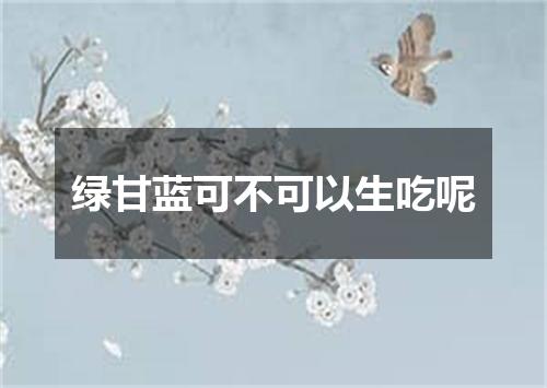 绿甘蓝可不可以生吃呢