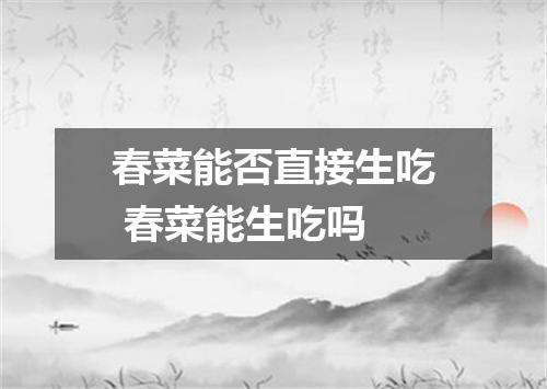 春菜能否直接生吃 春菜能生吃吗